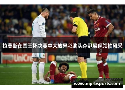 拉莫斯在国王杯决赛中大放异彩助队夺冠展现领袖风采