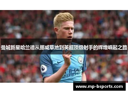 曼城新星哈兰德从挪威草地到英超顶级射手的辉煌崛起之路