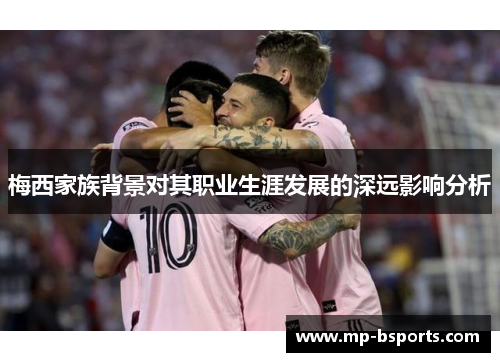 梅西家族背景对其职业生涯发展的深远影响分析