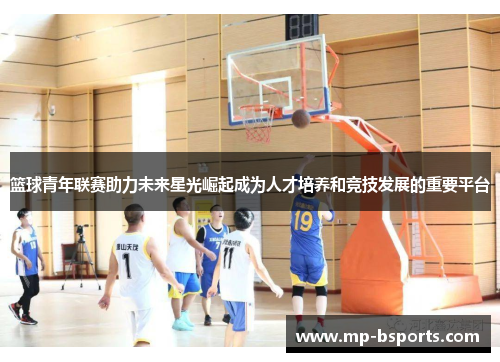 篮球青年联赛助力未来星光崛起成为人才培养和竞技发展的重要平台