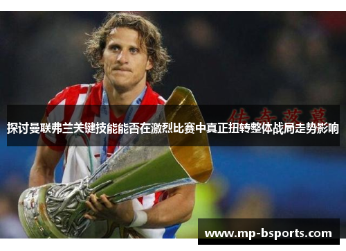 探讨曼联弗兰关键技能能否在激烈比赛中真正扭转整体战局走势影响