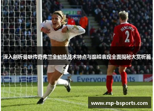 深入剖析曼联传奇弗兰全能技战术特点与巅峰表现全面揭秘大赏析篇