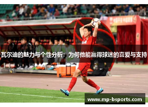 瓦尔迪的魅力与个性分析：为何他能赢得球迷的喜爱与支持