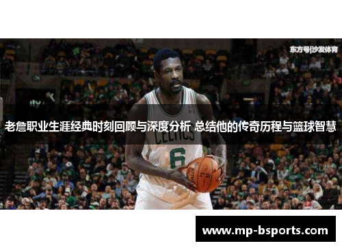 老詹职业生涯经典时刻回顾与深度分析 总结他的传奇历程与篮球智慧