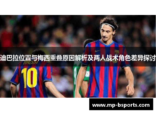 迪巴拉位置与梅西重叠原因解析及两人战术角色差异探讨