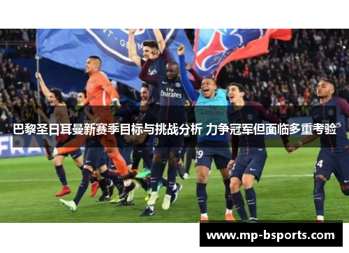 巴黎圣日耳曼新赛季目标与挑战分析 力争冠军但面临多重考验