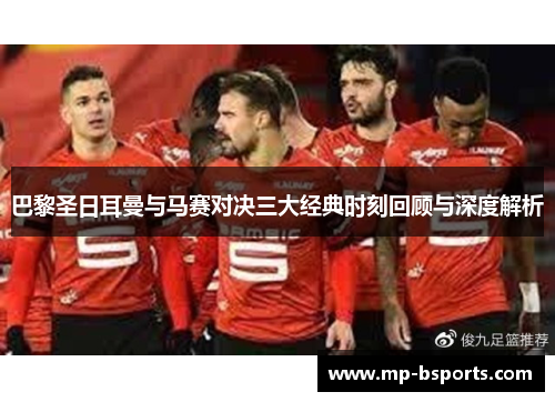 巴黎圣日耳曼与马赛对决三大经典时刻回顾与深度解析
