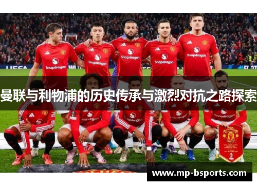 曼联与利物浦的历史传承与激烈对抗之路探索