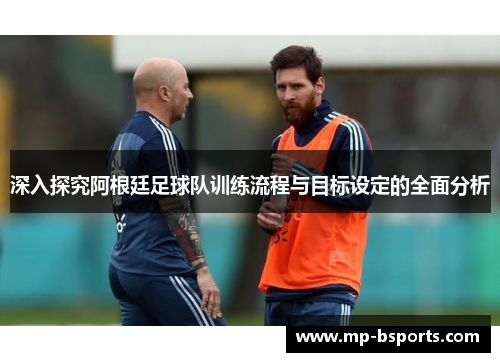 深入探究阿根廷足球队训练流程与目标设定的全面分析