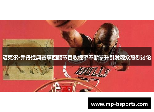 迈克尔·乔丹经典赛事回顾节目收视率不断攀升引发观众热烈讨论
